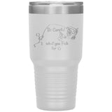 Be Careful what you Fish for, 30 oz Tumbler