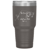 Be Careful what you Fish for, 30 oz Tumbler