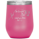 Be Careful what you Fish for, 12 oz Wine Tumbler