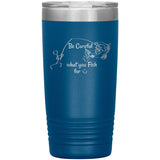 Be Careful what you Fish for, 20 oz Tumbler