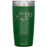 Be Careful what you Fish for, 20 oz Tumbler