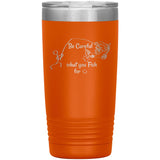 Be Careful what you Fish for, 20 oz Tumbler