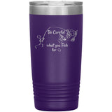 Be Careful what you Fish for, 20 oz Tumbler
