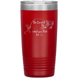 Be Careful what you Fish for, 20 oz Tumbler