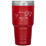 Be Careful what you Fish for, 30 oz Tumbler