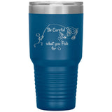 Be Careful what you Fish for, 30 oz Tumbler